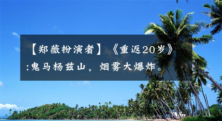 【郑薇扮演者】《重返20岁》:鬼马杨兹山，烟雾大爆炸。