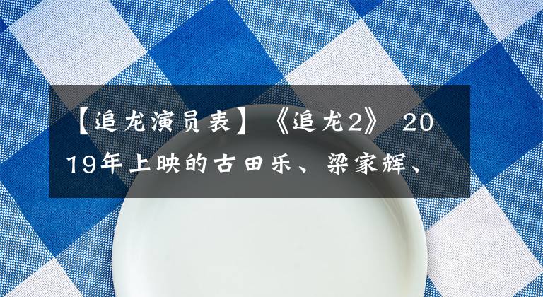 【追龙演员表】《追龙2》 2019年上映的古田乐、梁家辉、云川强势加盟