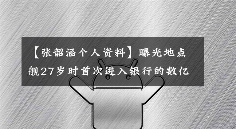 【张韶涵个人资料】曝光地点舰27岁时首次进入银行的数亿存款被妈妈带走。