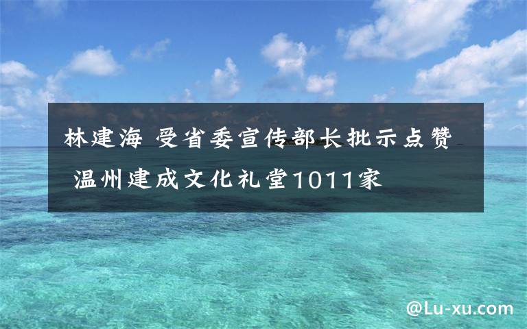 林建海 受省委宣传部长批示点赞 温州建成文化礼堂1011家