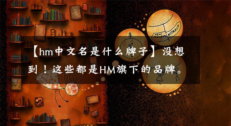 【hm中文名是什么牌子】没想到！这些都是HM旗下的品牌。