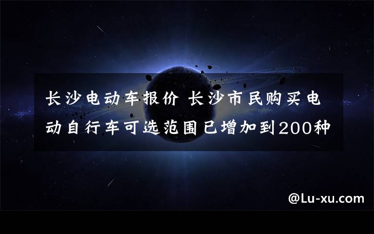 长沙电动车报价 长沙市民购买电动自行车可选范围已增加到200种