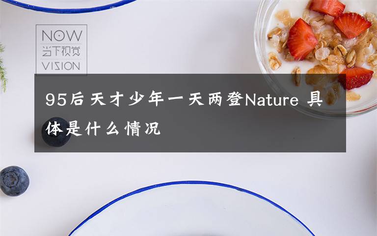 95后天才少年一天两登Nature 具体是什么情况