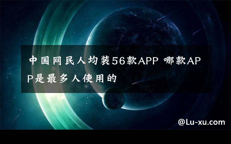中国网民人均装56款APP 哪款APP是最多人使用的