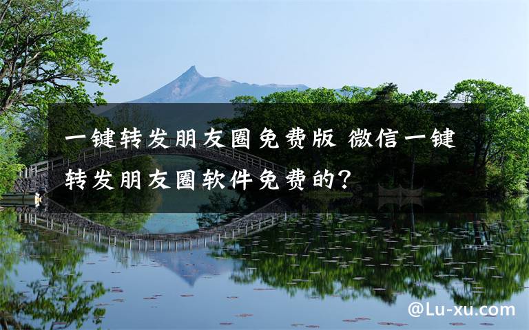 一键转发朋友圈免费版 微信一键转发朋友圈软件免费的？