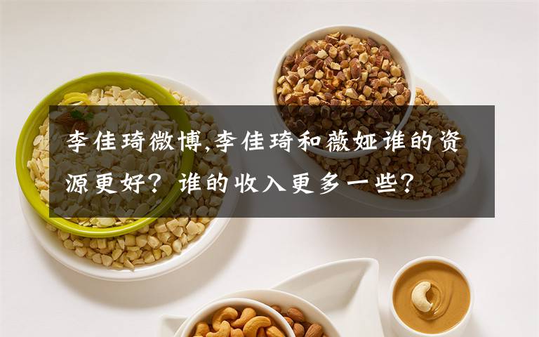 李佳琦微博,李佳琦和薇娅谁的资源更好？谁的收入更多一些？