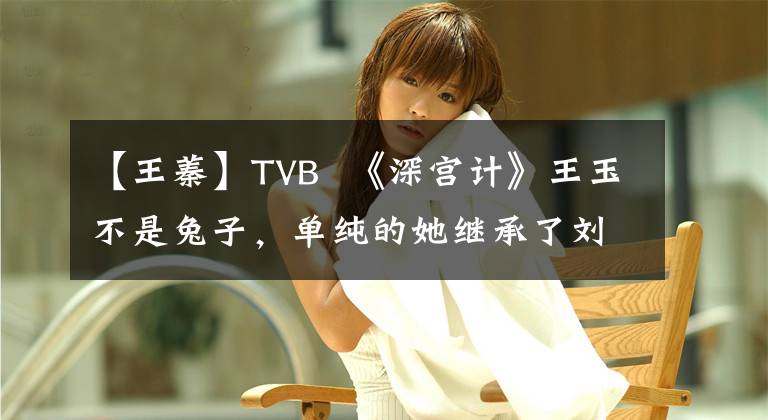 【王蓁】TVB  《深宫计》王玉不是兔子，单纯的她继承了刘三仙人的角色。