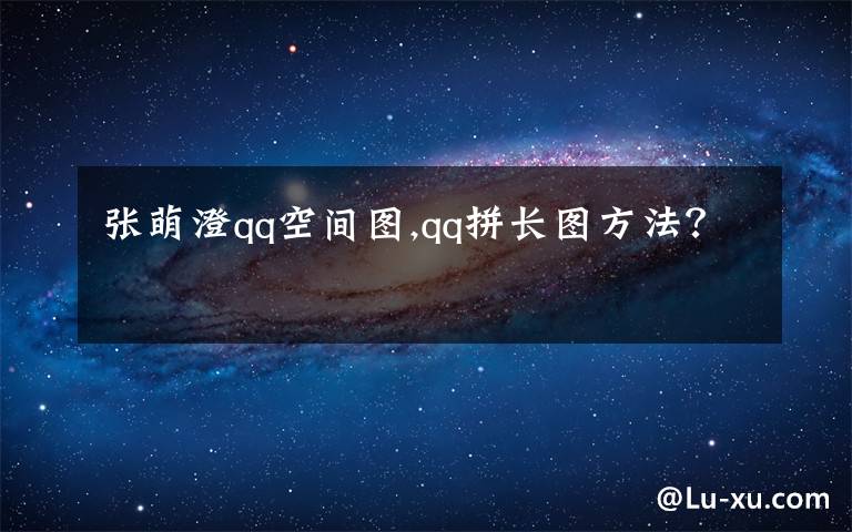 张萌澄qq空间图,qq拼长图方法？