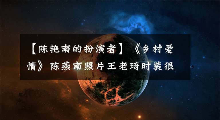 【陈艳南的扮演者】《乡村爱情》陈燕南照片王老琦时装很漂亮。