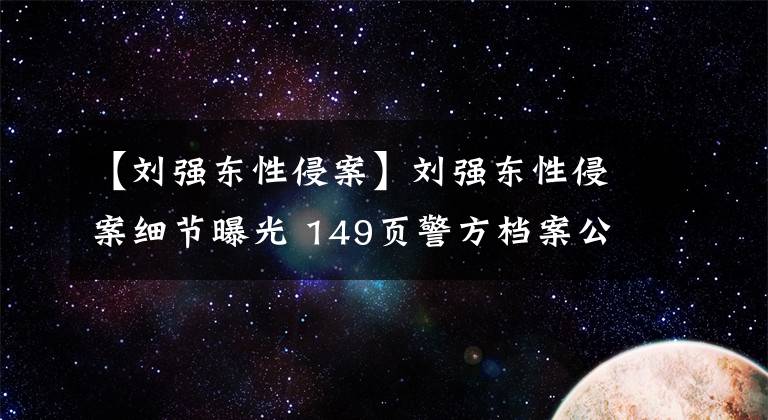 【刘强东性侵案】刘强东性侵案细节曝光 149页警方档案公布 激吻、裸睡、鸳鸯浴……