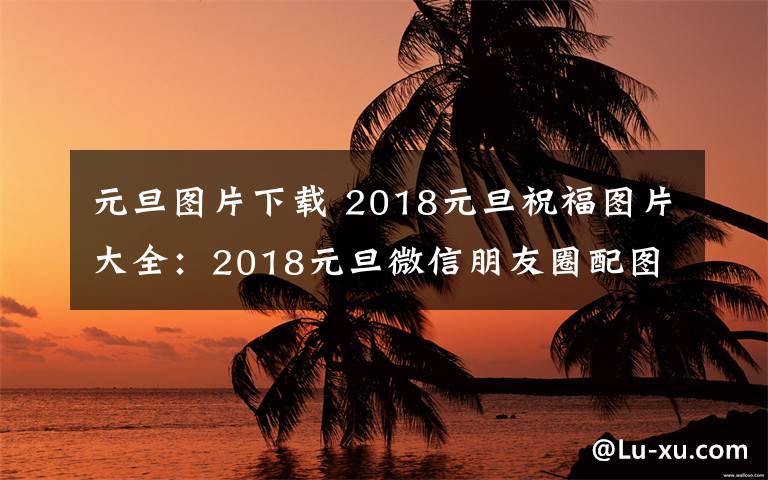 元旦图片下载 2018元旦祝福图片大全：2018元旦微信朋友圈配图素材及图片下载