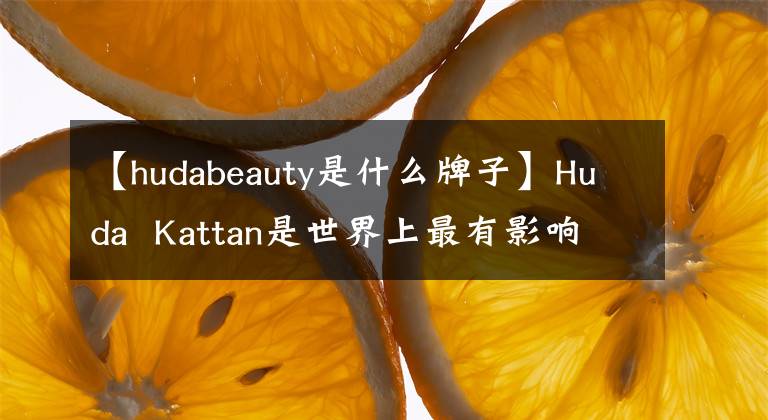 【hudabeauty是什么牌子】Huda  Kattan是世界上最有影响力的化妆博主吗？