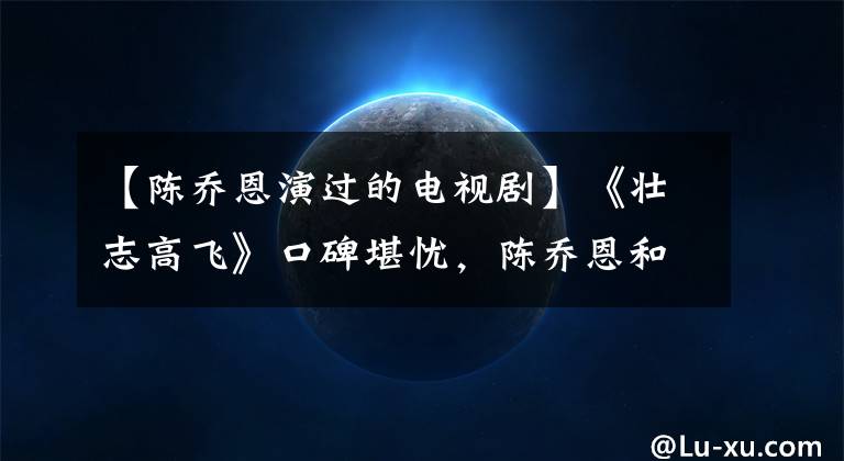 【陈乔恩演过的电视剧】《壮志高飞》口碑堪忧，陈乔恩和郑恺吐槽，感情戏没有火花。