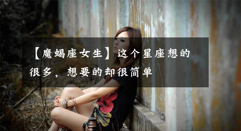 【魔蝎座女生】这个星座想的很多，想要的却很简单