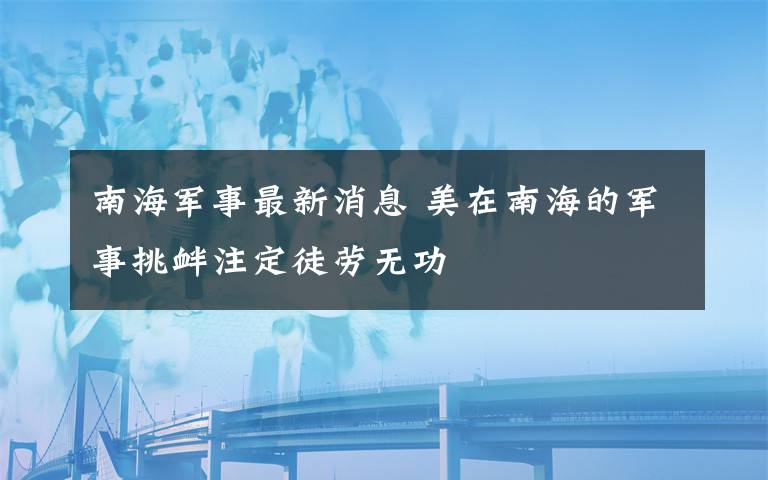 南海军事最新消息 美在南海的军事挑衅注定徒劳无功