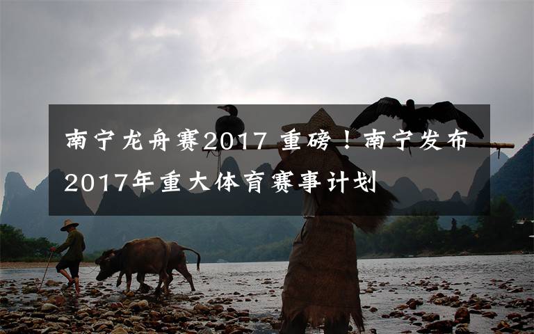 南宁龙舟赛2017 重磅！南宁发布2017年重大体育赛事计划