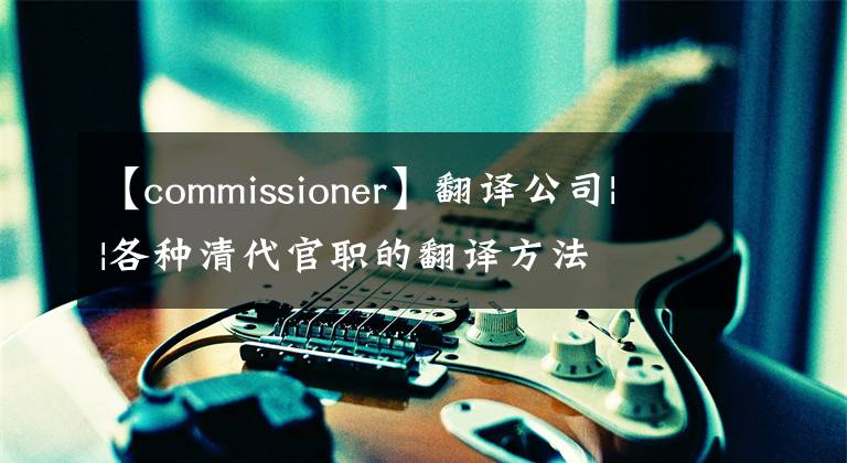 【commissioner】翻译公司| |各种清代官职的翻译方法