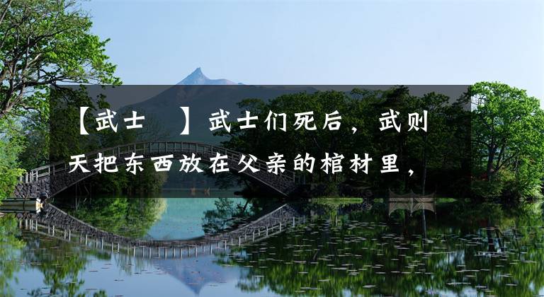 【武士彟】武士们死后，武则天把东西放在父亲的棺材里，愣愣地看着她母亲！