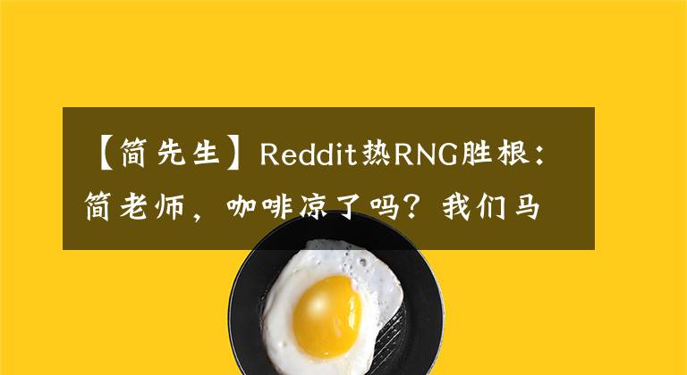 【简先生】Reddit热RNG胜根：简老师，咖啡凉了吗？我们马上就要结束比赛了。