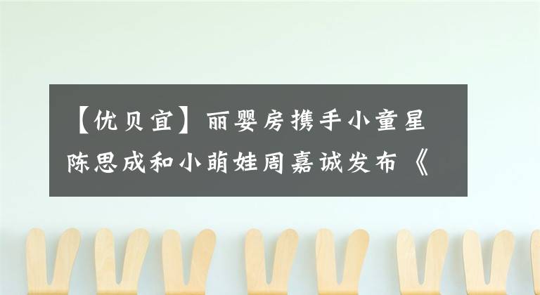 【优贝宜】丽婴房携手小童星陈思成和小萌娃周嘉诚发布《探索成长的神奇》MV，萌力十足