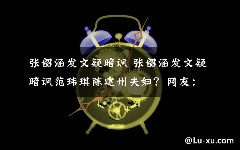 张韶涵发文疑暗讽 张韶涵发文疑暗讽范玮琪陈建州夫妇？网友：何患无辞