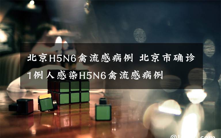 北京H5N6禽流感病例 北京市确诊1例人感染H5N6禽流感病例