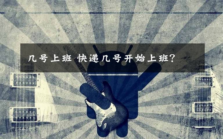 几号上班 快递几号开始上班？