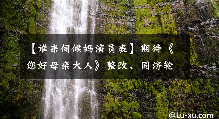 【谁来伺候妈演员表】期待《您好母亲大人》整改、同济轮播烟帽、单亲催泪的故事