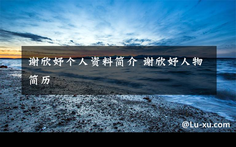 谢欣妤个人资料简介 谢欣妤人物简历文章配图