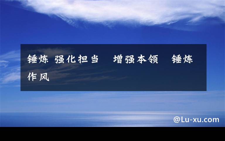 锤炼 强化担当　增强本领　锤炼作风