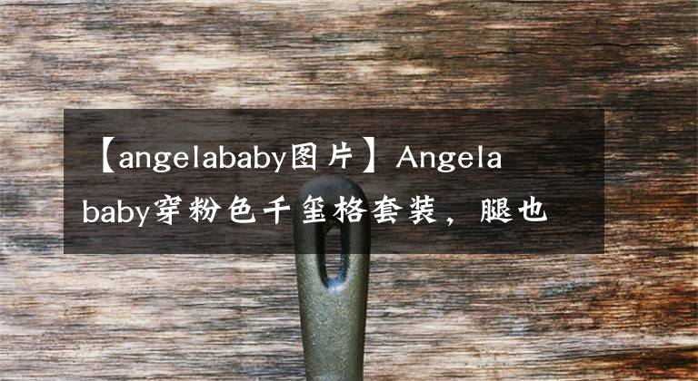 【angelababy图片】Angela baby穿粉色千玺格套装，腿也很漂亮！眼部皮肤玉毛太甜太漂亮了。