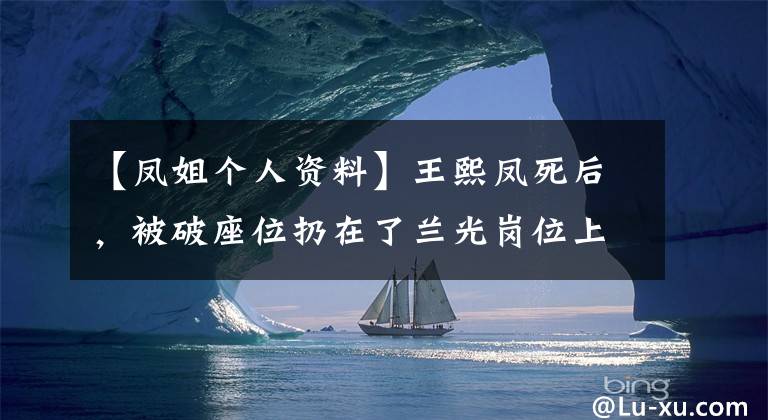 【凤姐个人资料】王熙凤死后，被破座位扔在了兰光岗位上？实际情况，地缘材料批发语有提示。