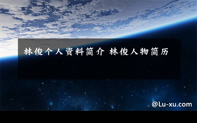 林俊个人资料简介 林俊人物简历文章配图