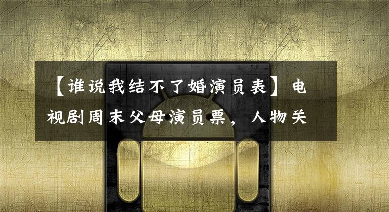 【谁说我结不了婚演员表】电视剧周末父母演员票，人物关系角色介绍