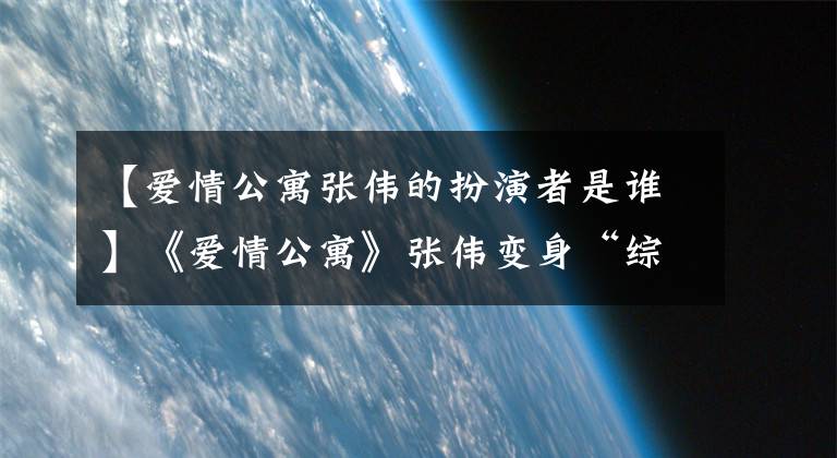 【爱情公寓张伟的扮演者是谁】《爱情公寓》张伟变身“综艺校草”也是热血偶像。