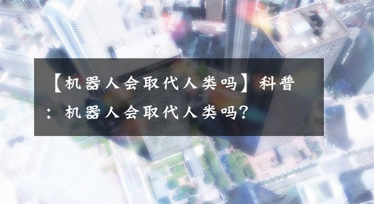 【机器人会取代人类吗】科普：机器人会取代人类吗？