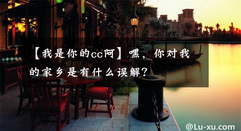 【我是你的cc阿】嘿，你对我的家乡是有什么误解？