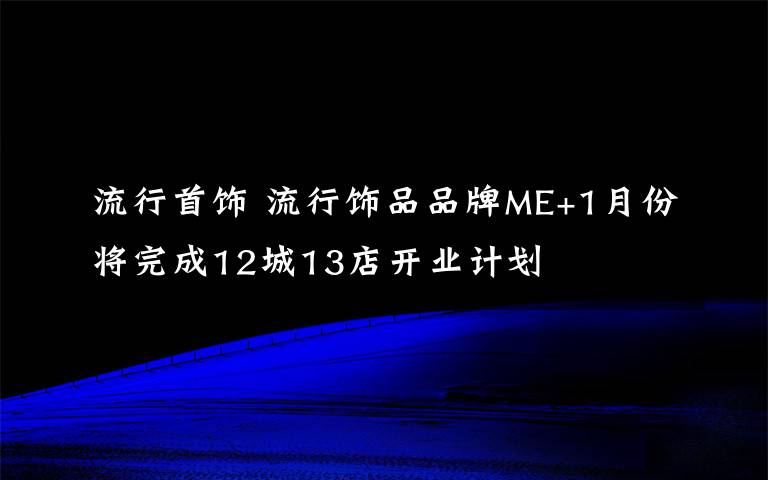 流行首饰 流行饰品品牌ME+1月份将完成12城13店开业计划