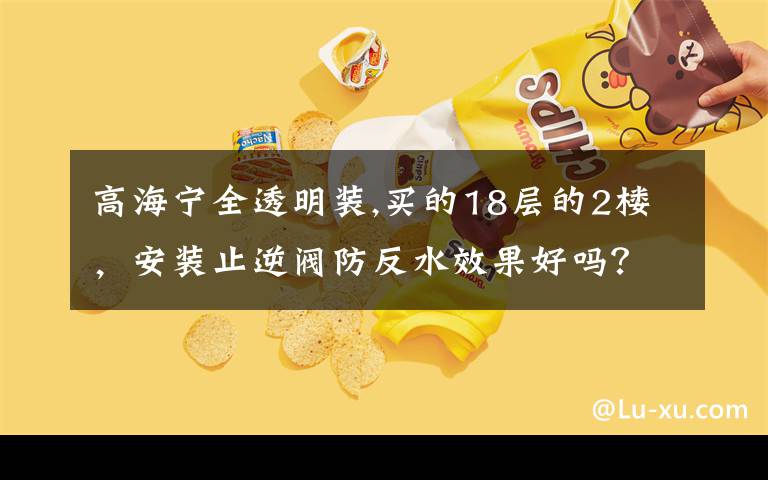 高海宁全透明装,买的18层的2楼，安装止逆阀防反水效果好吗？