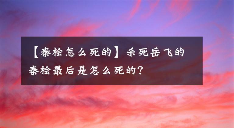 【秦桧怎么死的】杀死岳飞的秦桧最后是怎么死的？