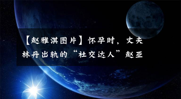 【赵雅淇图片】怀孕时，丈夫林丹出轨的“社交达人”赵亚齐、射杀具芳的“报复”手段真的消除了怨恨。