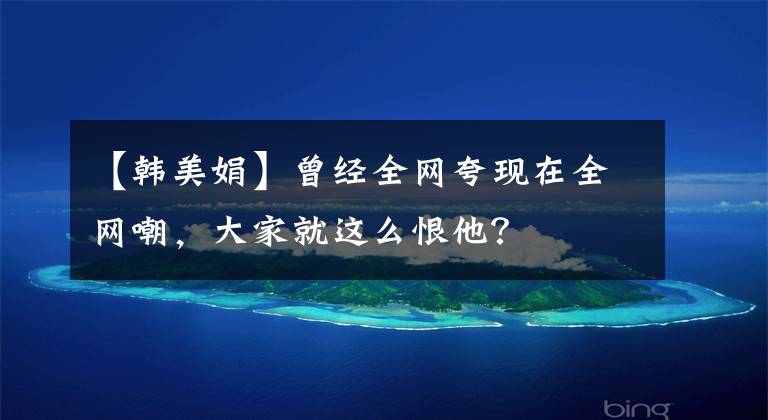 【韩美娟】曾经全网夸现在全网嘲，大家就这么恨他？