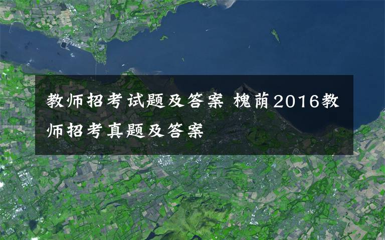 教师招考试题及答案 槐荫2016教师招考真题及答案