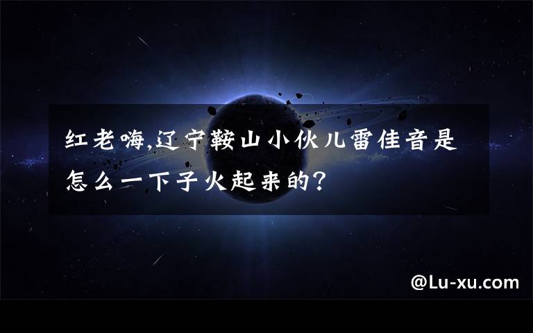 红老嗨,辽宁鞍山小伙儿雷佳音是怎么一下子火起来的？