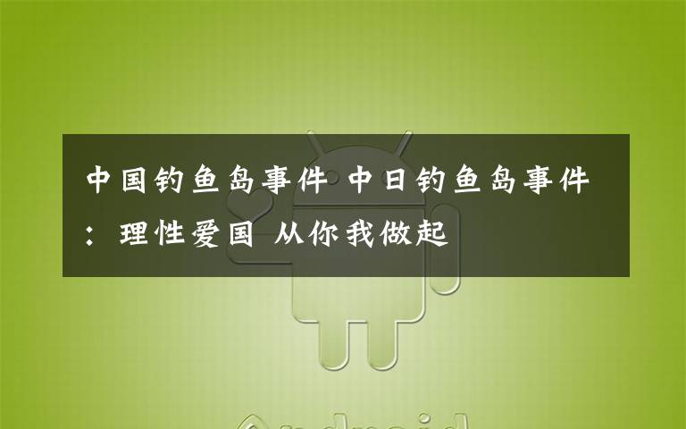 中国钓鱼岛事件 中日钓鱼岛事件：理性爱国 从你我做起