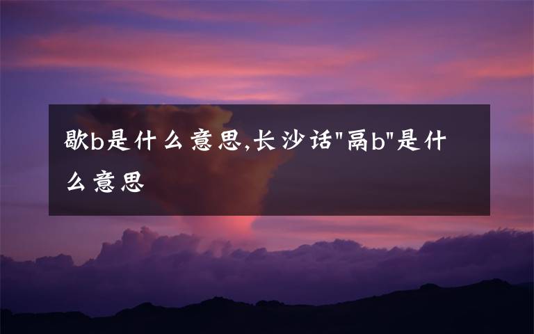 歇b是什么意思,长沙话