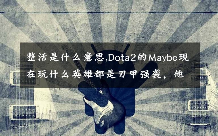 整活是什么意思,Dota2的Maybe现在玩什么英雄都是刃甲强袭，他这样是不是在