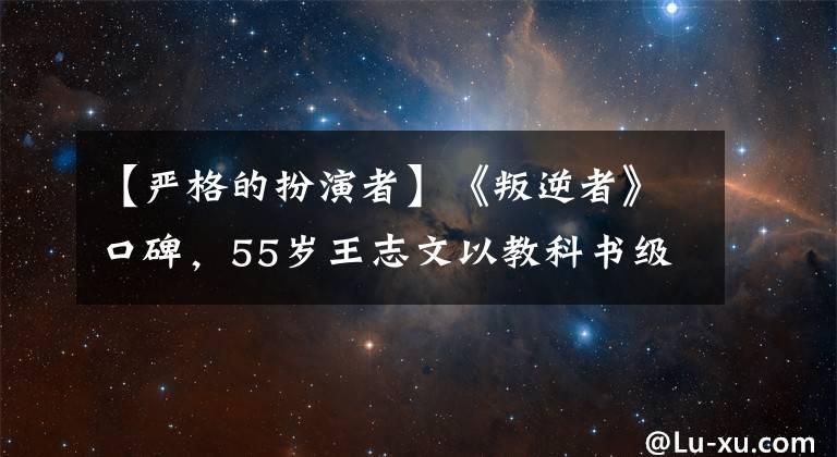 【严格的扮演者】《叛逆者》口碑，55岁王志文以教科书级别的演技成为实力圈粉。