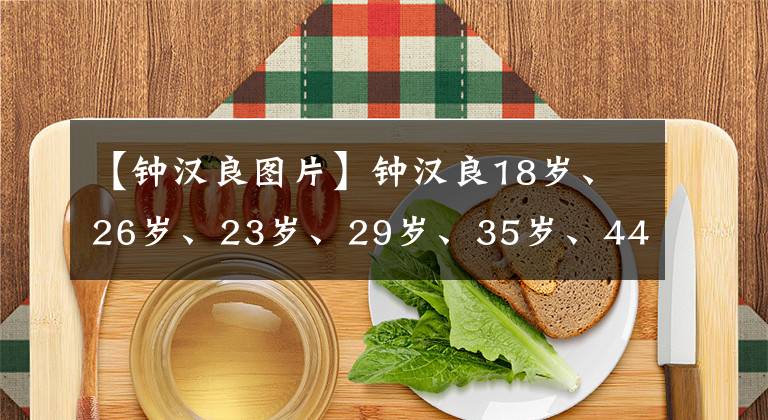 【钟汉良图片】钟汉良18岁、26岁、23岁、29岁、35岁、44岁哪个让你感到惊讶？