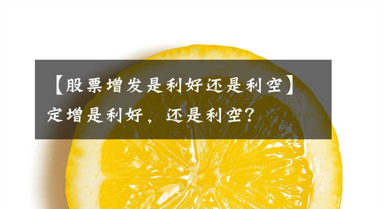 【股票增发是利好还是利空】定增是利好，还是利空？